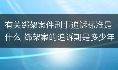 有关绑架案件刑事追诉标准是什么 绑架案的追诉期是多少年