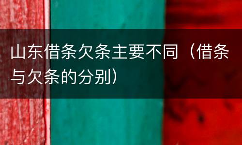 山东借条欠条主要不同（借条与欠条的分别）