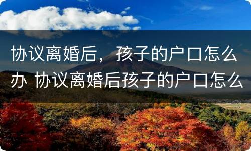 协议离婚后，孩子的户口怎么办 协议离婚后孩子的户口怎么办