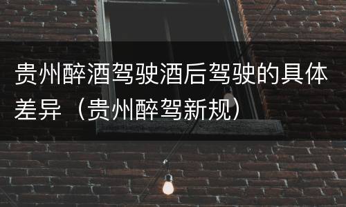 贵州醉酒驾驶酒后驾驶的具体差异（贵州醉驾新规）