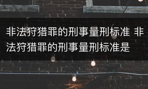 非法狩猎罪的刑事量刑标准 非法狩猎罪的刑事量刑标准是
