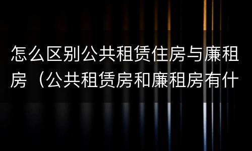 怎么区别公共租赁住房与廉租房（公共租赁房和廉租房有什么区别）