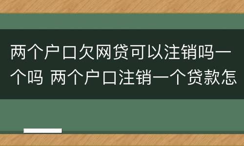 两个户口欠网贷可以注销吗一个吗 两个户口注销一个贷款怎么办