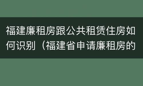 福建廉租房跟公共租赁住房如何识别（福建省申请廉租房的条件）