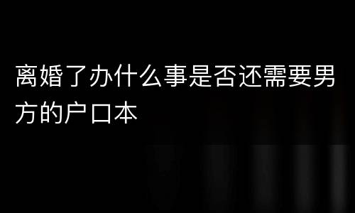 离婚了办什么事是否还需要男方的户口本