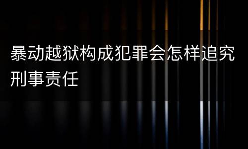 暴动越狱构成犯罪会怎样追究刑事责任