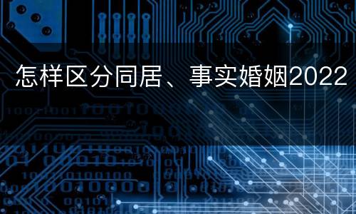 怎样区分同居、事实婚姻2022