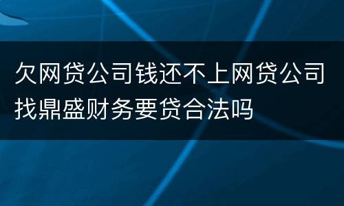 欠网贷公司钱还不上网贷公司找鼎盛财务要贷合法吗