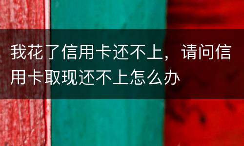 我花了信用卡还不上，请问信用卡取现还不上怎么办