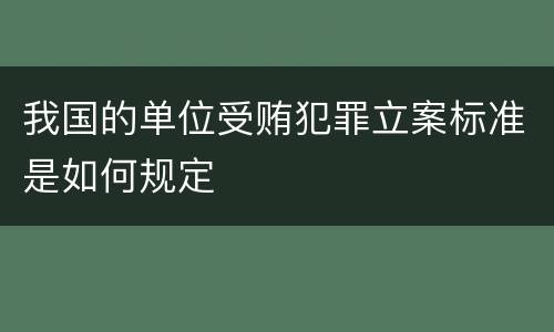 我国的单位受贿犯罪立案标准是如何规定