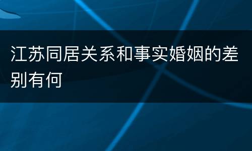 江苏同居关系和事实婚姻的差别有何