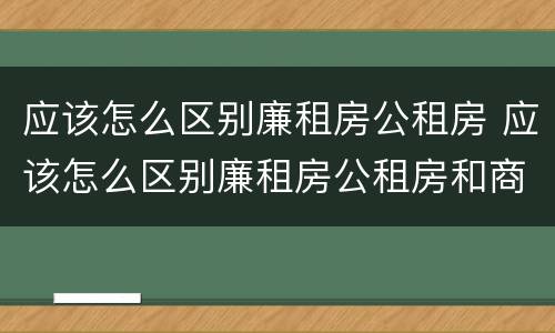 应该怎么区别廉租房公租房 应该怎么区别廉租房公租房和商品房