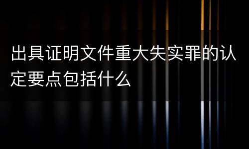 出具证明文件重大失实罪的认定要点包括什么