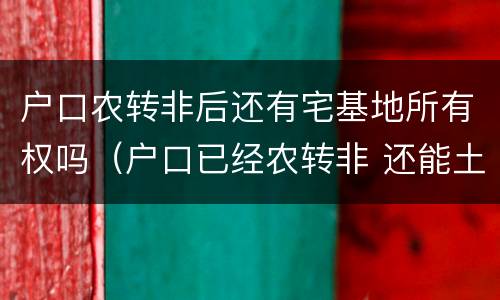 户口农转非后还有宅基地所有权吗（户口已经农转非 还能土地确权吗）