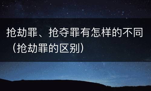抢劫罪、抢夺罪有怎样的不同（抢劫罪的区别）