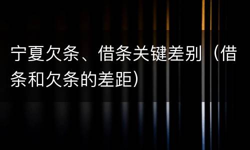 宁夏欠条、借条关键差别（借条和欠条的差距）