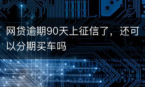 网贷逾期90天上征信了，还可以分期买车吗