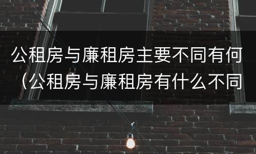 公租房与廉租房主要不同有何（公租房与廉租房有什么不同）