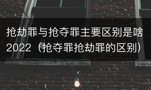 抢劫罪与抢夺罪主要区别是啥2022（抢夺罪抢劫罪的区别）