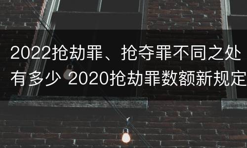 2022抢劫罪、抢夺罪不同之处有多少 2020抢劫罪数额新规定