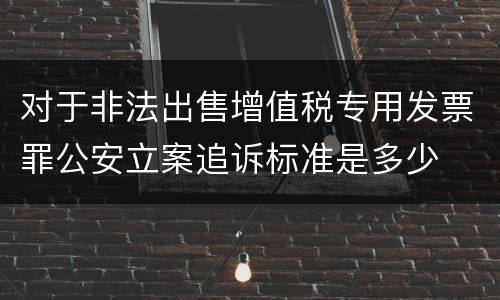 对于非法出售增值税专用发票罪公安立案追诉标准是多少