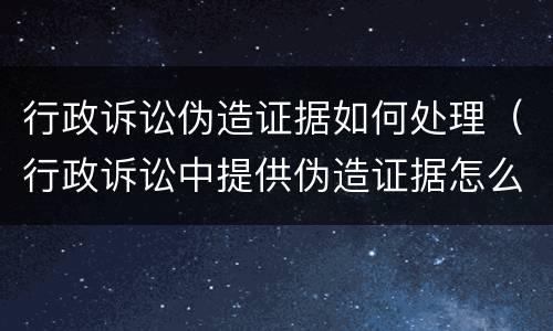 行政诉讼伪造证据如何处理（行政诉讼中提供伪造证据怎么处理）