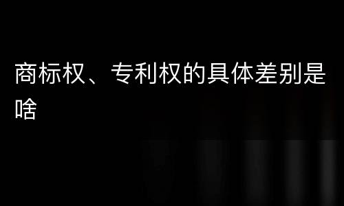 商标权、专利权的具体差别是啥