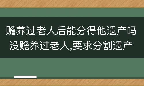 赡养过老人后能分得他遗产吗 没赡养过老人,要求分割遗产