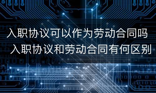 入职协议可以作为劳动合同吗 入职协议和劳动合同有何区别
