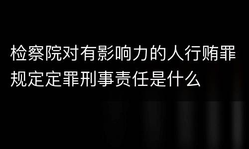 检察院对有影响力的人行贿罪规定定罪刑事责任是什么