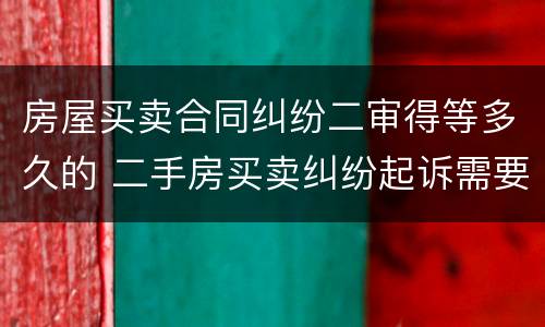 房屋买卖合同纠纷二审得等多久的 二手房买卖纠纷起诉需要多长时间