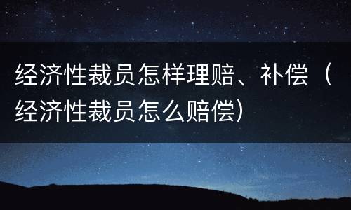 经济性裁员怎样理赔、补偿（经济性裁员怎么赔偿）