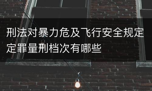 刑法对暴力危及飞行安全规定定罪量刑档次有哪些