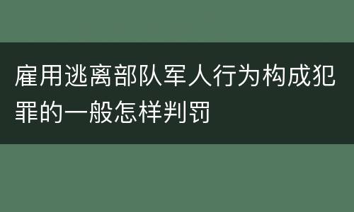 雇用逃离部队军人行为构成犯罪的一般怎样判罚