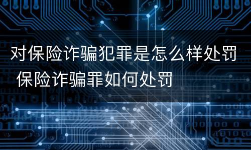对保险诈骗犯罪是怎么样处罚 保险诈骗罪如何处罚