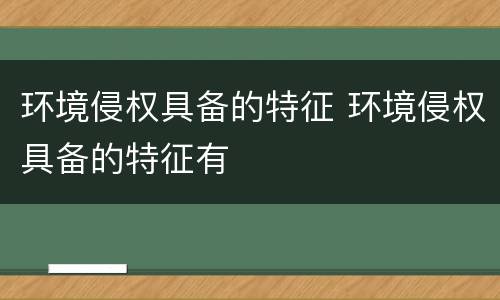 环境侵权具备的特征 环境侵权具备的特征有