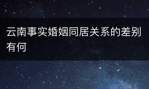 云南事实婚姻同居关系的差别有何