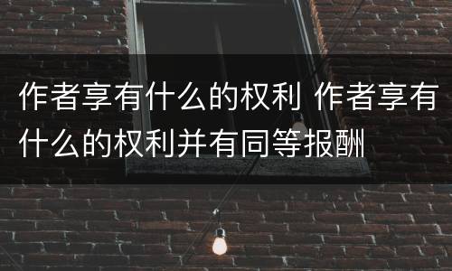 作者享有什么的权利 作者享有什么的权利并有同等报酬