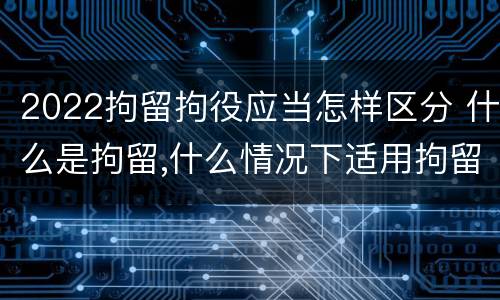 2022拘留拘役应当怎样区分 什么是拘留,什么情况下适用拘留