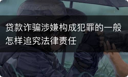 贷款诈骗涉嫌构成犯罪的一般怎样追究法律责任