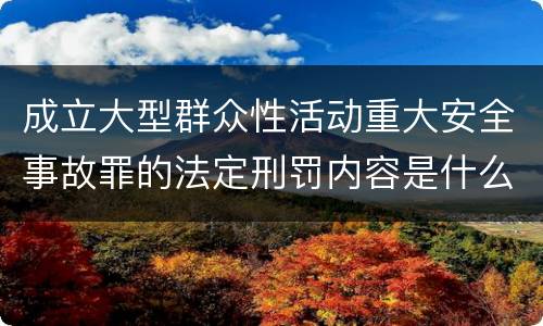 成立大型群众性活动重大安全事故罪的法定刑罚内容是什么样的