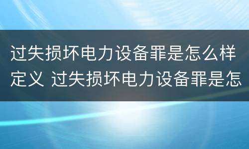过失损坏电力设备罪是怎么样定义 过失损坏电力设备罪是怎么样定义犯罪