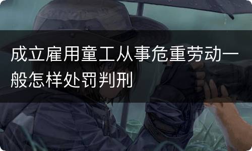 成立雇用童工从事危重劳动一般怎样处罚判刑