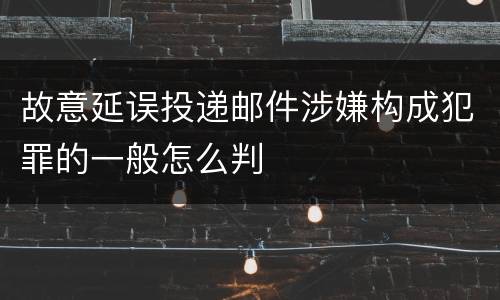 故意延误投递邮件涉嫌构成犯罪的一般怎么判