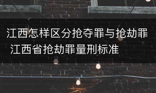 江西怎样区分抢夺罪与抢劫罪 江西省抢劫罪量刑标准