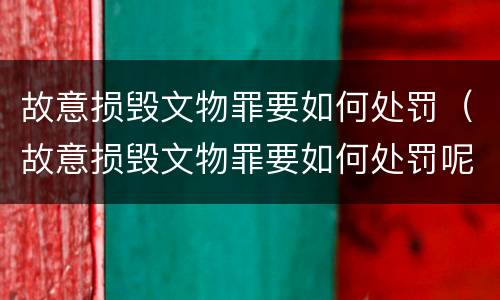 故意损毁文物罪要如何处罚（故意损毁文物罪要如何处罚呢）
