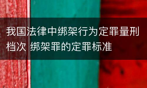 我国法律中绑架行为定罪量刑档次 绑架罪的定罪标准