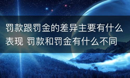 罚款跟罚金的差异主要有什么表现 罚款和罚金有什么不同
