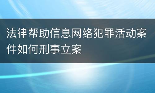 法律帮助信息网络犯罪活动案件如何刑事立案