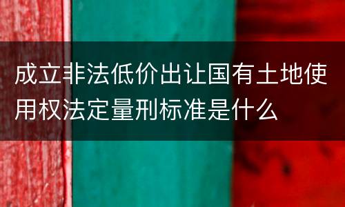 成立非法低价出让国有土地使用权法定量刑标准是什么